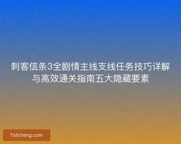 刺客信条3全剧情主线支线任务技巧详解与高效通关指南五大隐藏要素