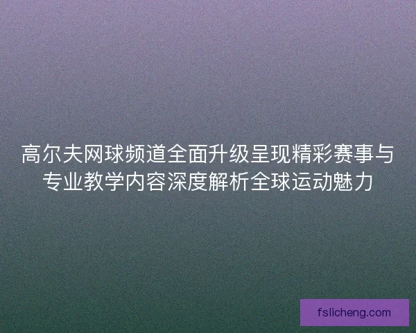 高尔夫网球频道全面升级呈现精彩赛事与专业教学内容深度解析全球运动魅力