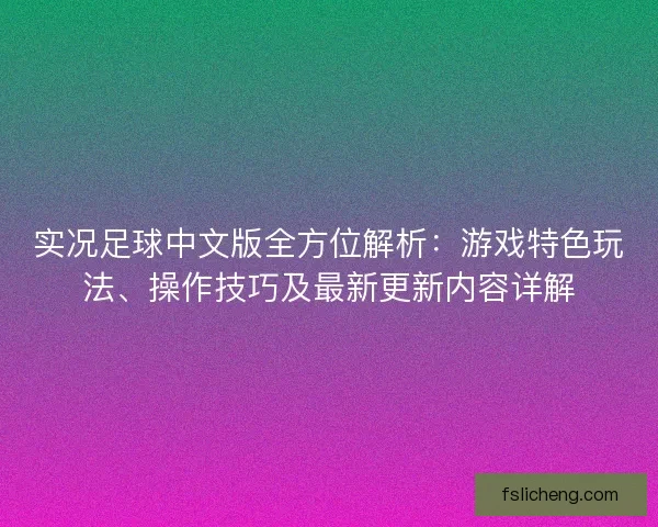 实况足球中文版全方位解析：游戏特色玩法、操作技巧及最新更新内容详解