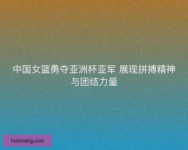 中国女篮勇夺亚洲杯亚军 展现拼搏精神与团结力量