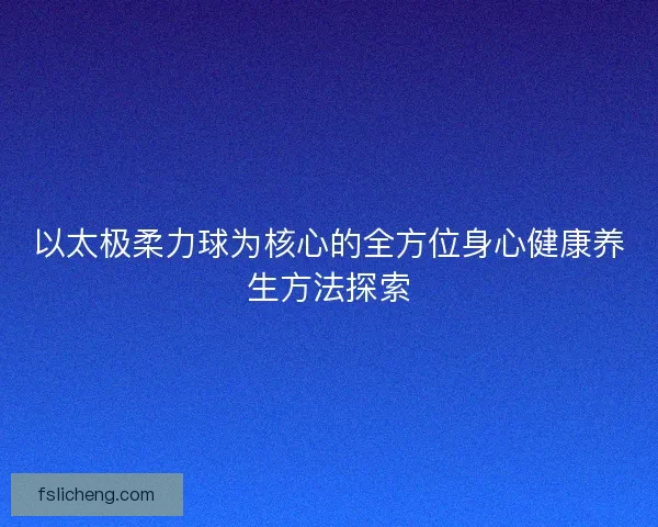 以太极柔力球为核心的全方位身心健康养生方法探索