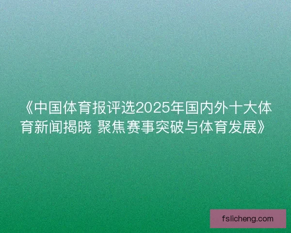 《中国体育报评选2025年国内外十大体育新闻揭晓 聚焦赛事突破与体育发展》