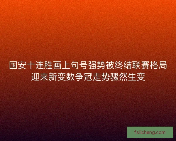 国安十连胜画上句号强势被终结联赛格局迎来新变数争冠走势骤然生变