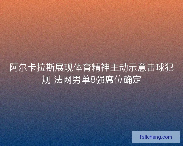 阿尔卡拉斯展现体育精神主动示意击球犯规 法网男单8强席位确定