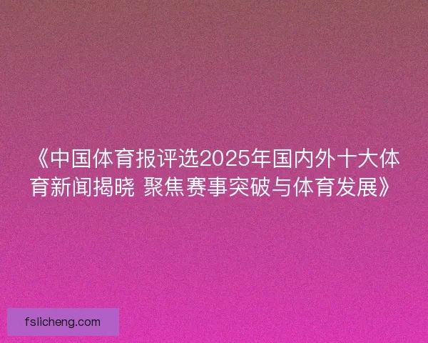 《中国体育报评选2025年国内外十大体育新闻揭晓 聚焦赛事突破与体育发展》